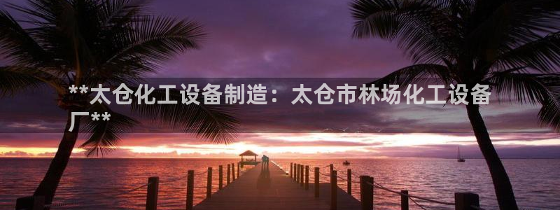 新城平台分分彩：**太仓化工设备制造：太仓市林场化