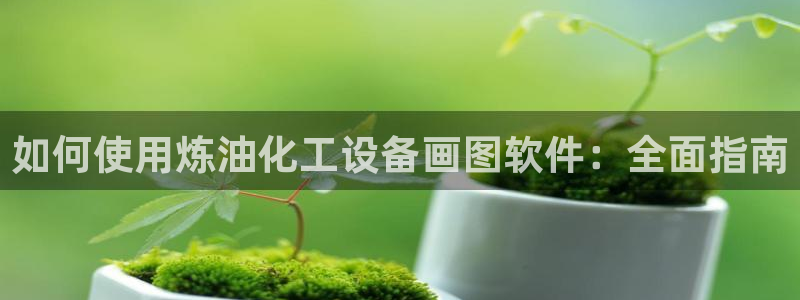 新城平台代理注册：如何使用炼油化工设备画图软件：全