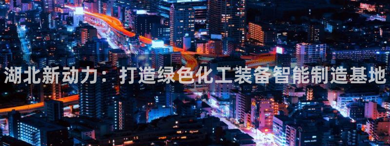 新城平台新注册：湖北新动力：打造绿色化工装备智能制