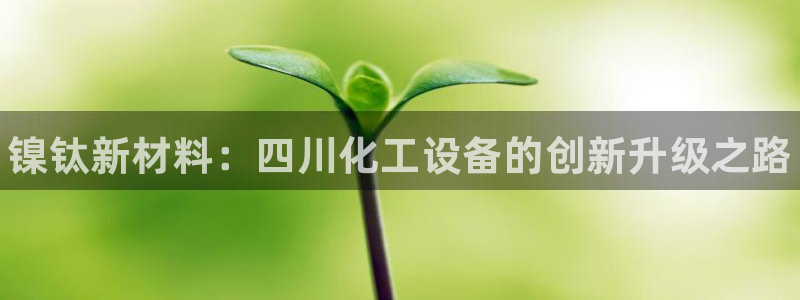 新城平台登录入口网址：镍钛新材料：四川化工设备的创
