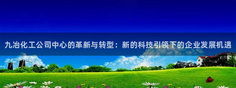 新城平台注册网址是多少：九冶化工公司中心的革新与转型：新的科